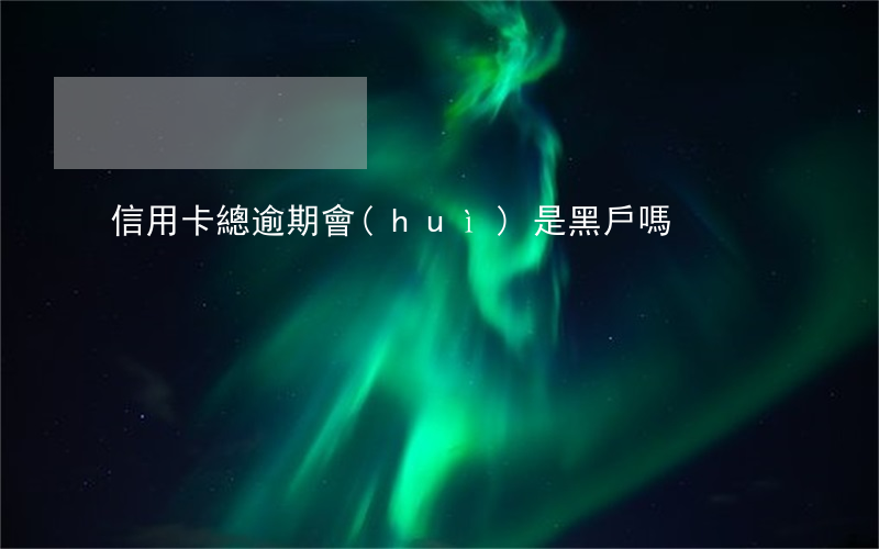 信用卡總逾期會(huì)是黑戶嗎