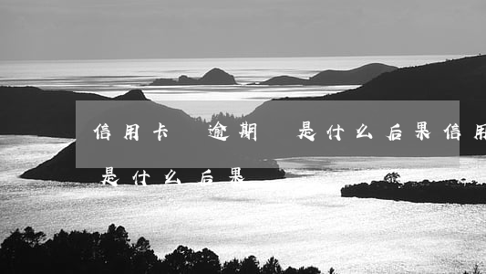 信用卡總逾期會是什么后果(信用卡總逾期會是什么后果)