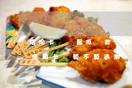 信用卡繳納最低還款額算逾期嗎(已最低還款信用卡還算不算逾期)