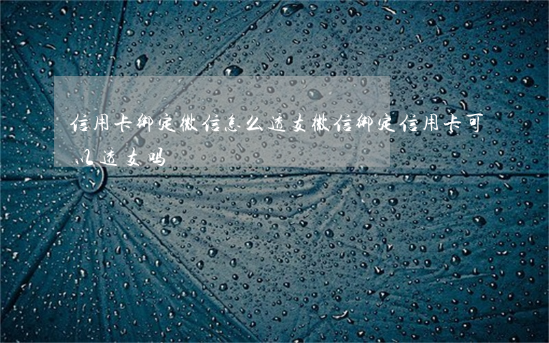 信用卡绑定微信怎么透支(微信绑定信用卡可以透支吗)