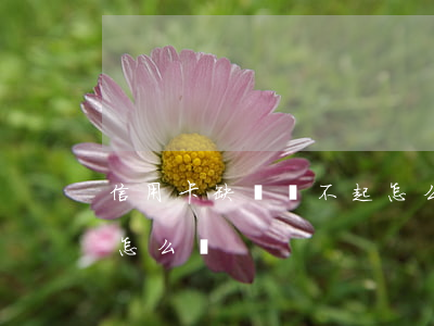 信用卡缺錢還不起怎么辦 信用卡缺錢還不起怎么辦