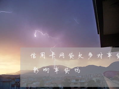 信用卡网贷欠多对车贷有影响吗(网贷借多了影响车贷吗)