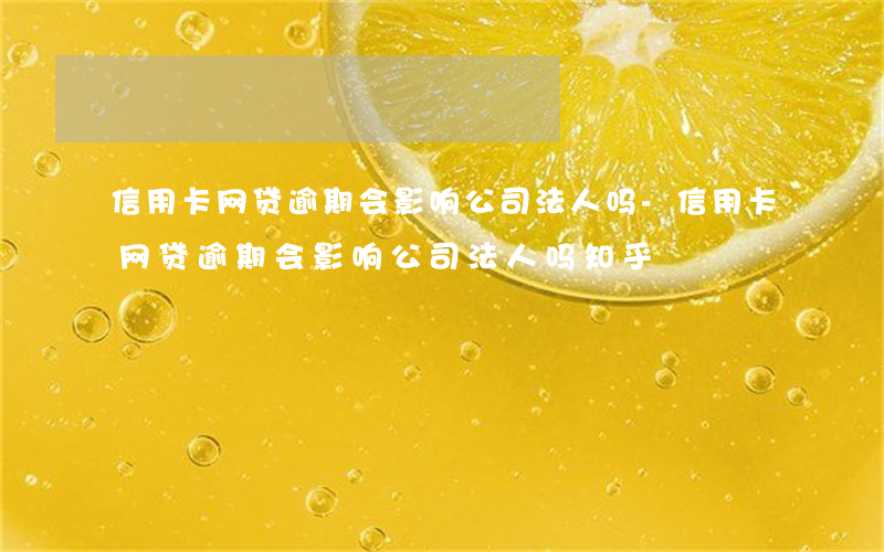信用卡网贷逾期会影响公司法人吗-信用卡网贷逾期会影响公司法人吗知乎