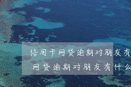 信用卡网贷逾期对朋友有什么影响-信用卡网贷逾期对朋友有什么影响吗