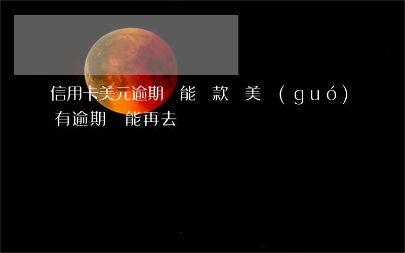 信用卡美元逾期還能貸款嗎(美國(guó)有逾期還能再去嗎)