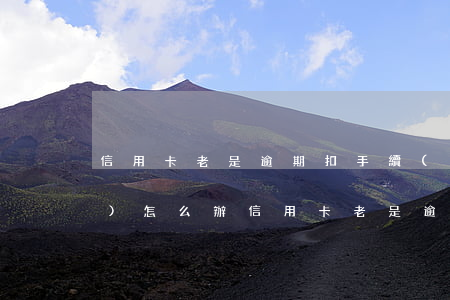 信用卡老是逾期扣手續(xù)費(fèi)怎么辦(信用卡老是逾期扣手續(xù)費(fèi)怎么辦呢)