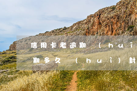 信用卡老逾期會(huì)封卡嗎(信用卡逾期多久會(huì)封卡)