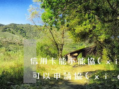 信用卡能不能協(xié)商分期 欠信用卡可以申請協(xié)商還款
