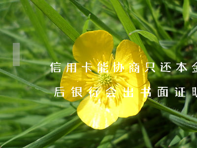 信用卡能协商只还本金(信用卡协商只还本金后银行会出书面证明吗)