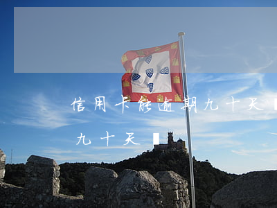 信用卡能逾期九十天嗎怎么辦（信用卡能逾期九十天嗎）
