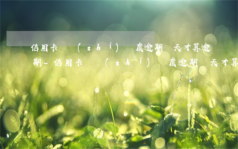 信用卡臨時(shí)額度逾期幾天才算逾期-信用卡臨時(shí)額度逾期幾天才算逾期了