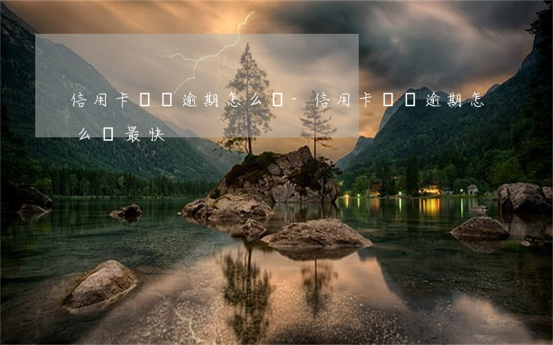信用卡臨時逾期怎么辦-信用卡臨時逾期怎么辦最快