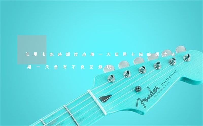 信用卡臨時額度逾期一天(信用卡臨時額度逾期一天會有不良記錄嗎)
