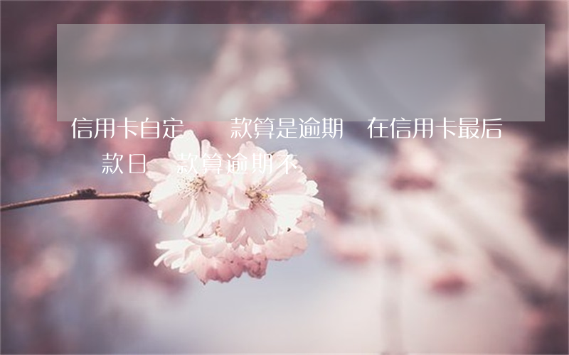 信用卡自定義還款算是逾期嗎(在信用卡最后還款日還款算逾期不)
