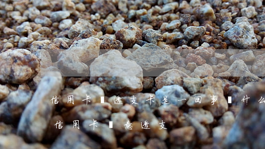 信用卡與透支卡是一回事嗎(什么情況下屬于信用卡惡意透支)