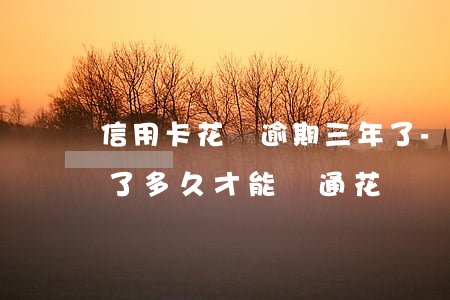 信用卡花唄逾期三年了-花唄逾期三年還清了多久才能開通花唄