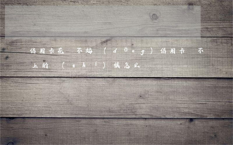 信用卡花還不起(當(dāng)信用卡還不上的時(shí)候怎么辦)