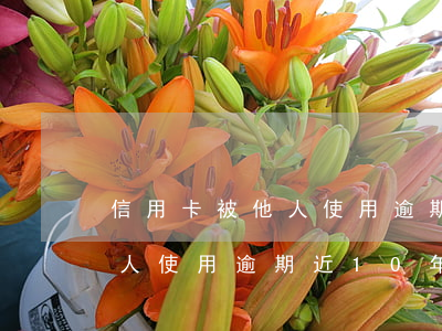 信用卡被他人使用逾期近10年(信用卡被他人使用逾期近10年利息)