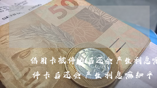 信用卡被停卡后还会产生利息嘛-信用卡被停卡后还会产生利息嘛知乎