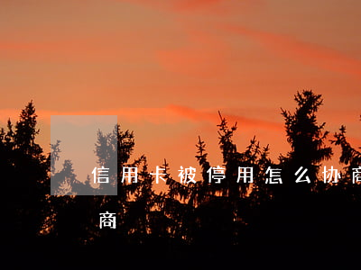 信用卡被停用怎么协商（信用卡被停用怎么协商）
