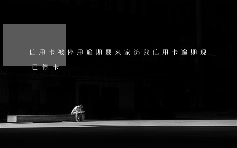 信用卡被停用逾期要来家访(我信用卡逾期现已停卡)