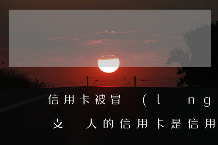 信用卡被冒領(lǐng)并透支怎么辦(透支別人的信用卡是信用卡詐騙嗎)