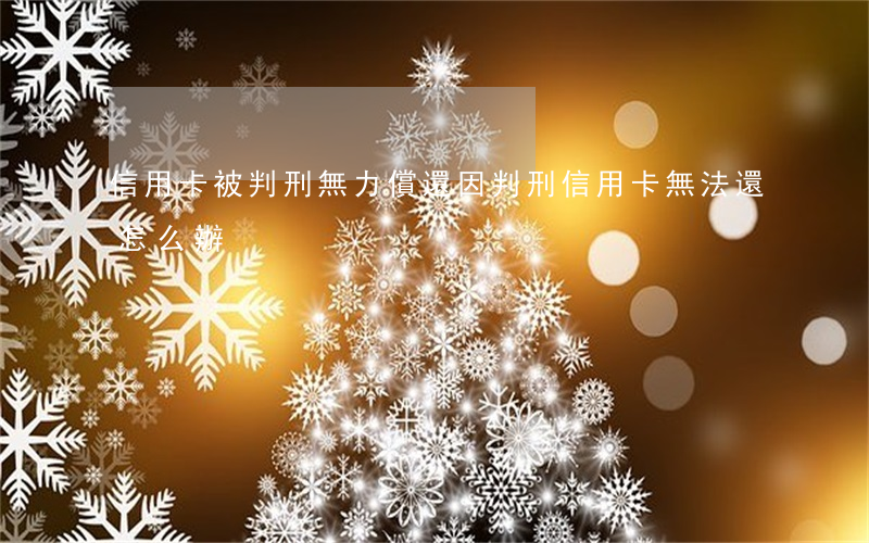 信用卡被判刑無力償還 因判刑信用卡無法還怎么辦