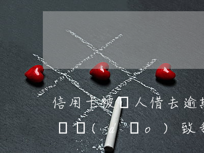 信用卡被別人借去逾期怎么辦-別人借錢不還導(dǎo)致我信用卡逾期
