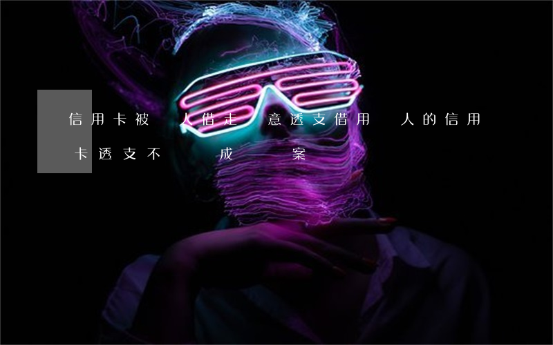 信用卡被別人借走惡意透支(借用別人的信用卡透支不還構成詐騙案嗎)