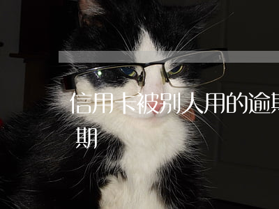 信用卡被别人用的逾期(帮别人处理信用卡逾期)