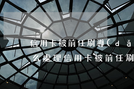 信用卡被前任刷導(dǎo)致逾期欠款怎么處理（信用卡被前任刷導(dǎo)致逾期欠款）