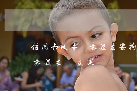 信用卡被告惡意透支要拘留(為什么信用卡惡意透支難立案)