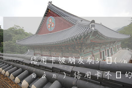 信用卡被朋友刷5萬(wàn)不還(5萬(wàn)信用卡不還的后果是什么)