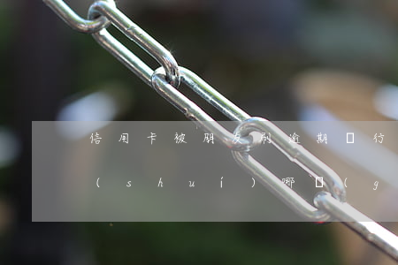 信用卡被朋友刷逾期銀行會(huì)找誰(shuí)(哪個(gè)銀行的信用卡逾期會(huì)上門)