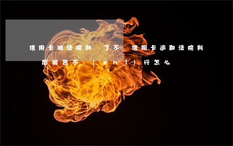 信用卡被法院判決了不還(信用卡逾期法院判決后被告不執(zhí)行怎么辦)