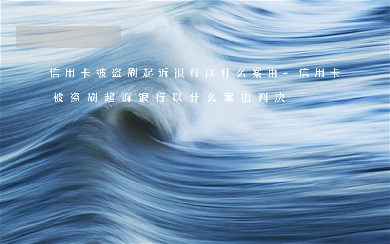 信用卡被盗刷起诉银行以什么案由-信用卡被盗刷起诉银行以什么案由判决