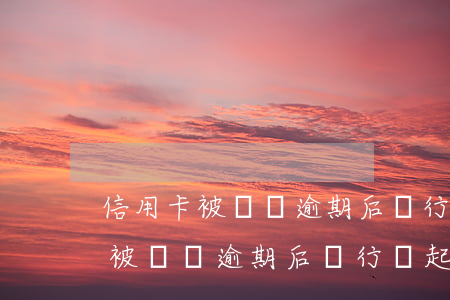 信用卡被盜辦逾期后銀行會起訴嗎-信用卡被盜辦逾期后銀行會起訴嗎怎么辦