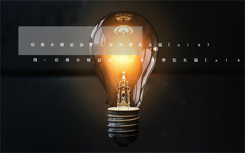 信用卡被起訴了人在外地怎么協(xié)商-信用卡被起訴了人在外地怎么協(xié)商還款