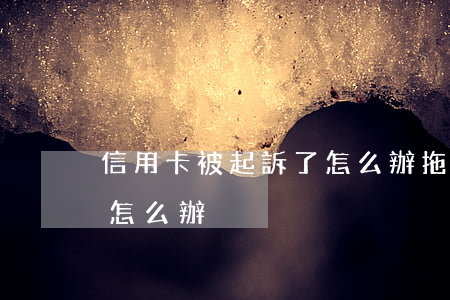 信用卡被起訴了怎么辦(拖欠信用卡被起訴了怎么辦)