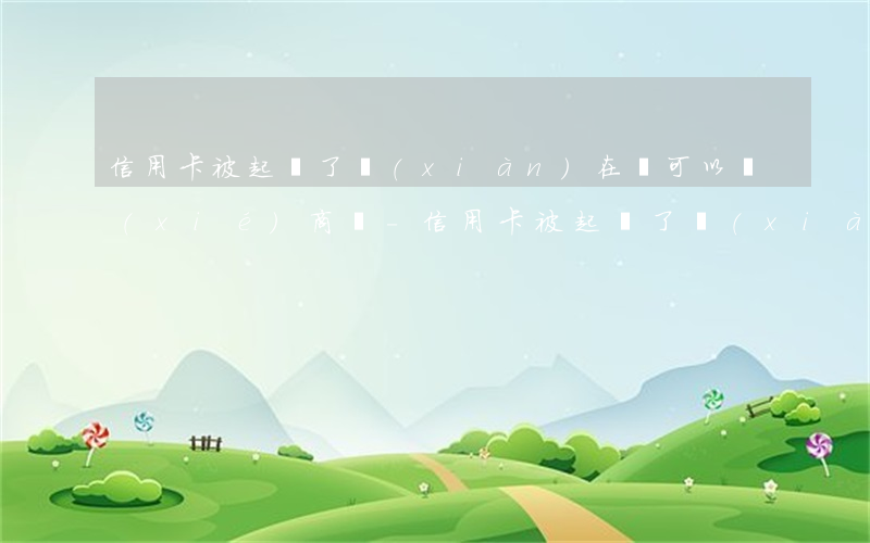 信用卡被起訴了現(xiàn)在還可以協(xié)商嗎-信用卡被起訴了現(xiàn)在還可以協(xié)商嗎怎么辦