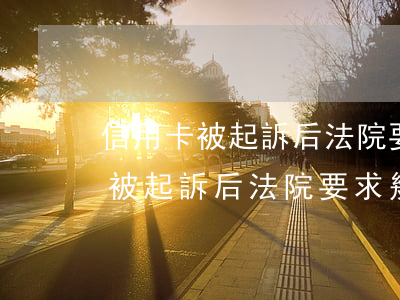 信用卡被起訴后法院要求幾天還款-信用卡被起訴后法院要求幾天還款呢