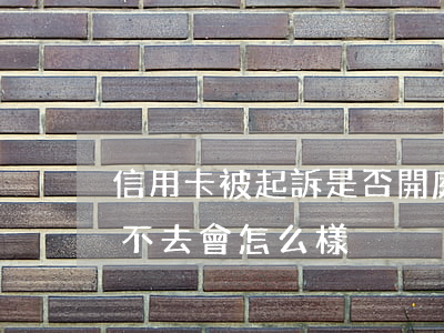 信用卡被起訴是否開庭(欠信用卡被起訴開庭不去會怎么樣)