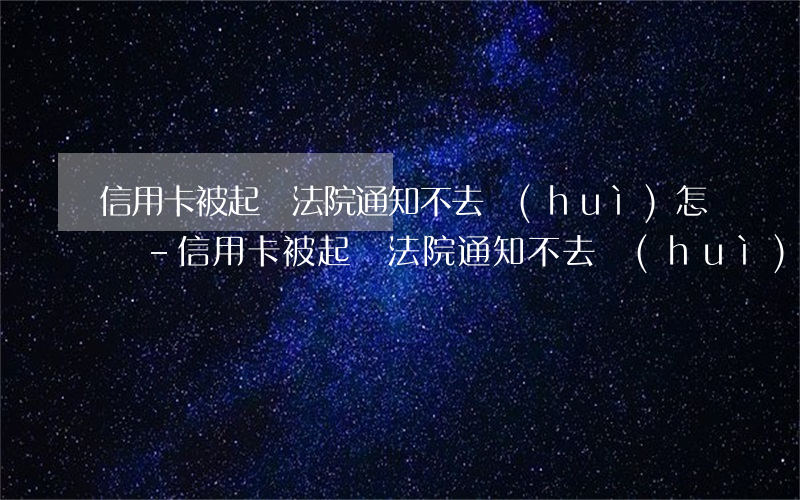 信用卡被起訴法院通知不去會(huì)怎樣-信用卡被起訴法院通知不去會(huì)怎樣處理