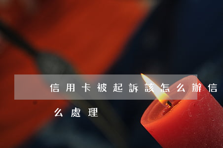 信用卡被起訴該怎么辦(信用卡欠款被起訴怎么處理)