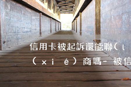 信用卡被起訴還能聯(lián)系銀行協(xié)商嗎-被信用卡起訴了還可以再協(xié)商嗎