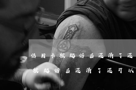 信用卡被起诉后还清了还可以用吗-信用卡被起诉后还清了还可以用吗知乎