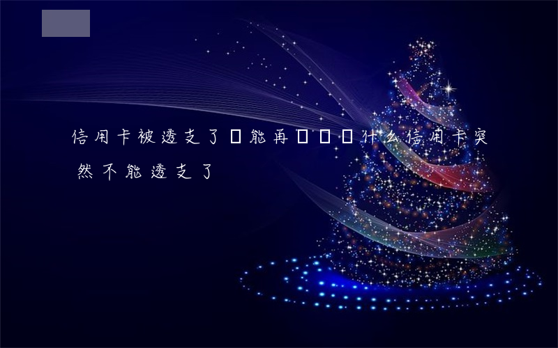 信用卡被透支了還能再辦嗎(為什么信用卡突然不能透支了)