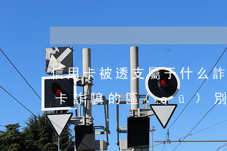 信用卡被透支屬于什么詐騙(惡意透支和信用卡詐騙的區(qū)別)