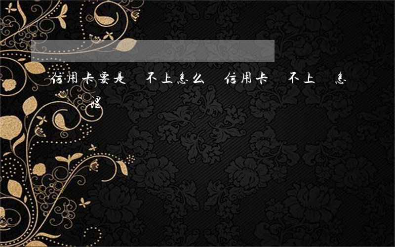 信用卡要是還不上怎么辦(信用卡還不上會怎樣處理)