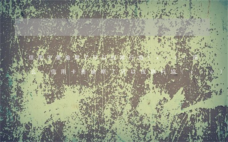 信用卡要逾期了可以找銀行協(xié)商么-信用卡要逾期了可以找銀行協(xié)商么嘛